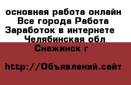 основная работа онлайн - Все города Работа » Заработок в интернете   . Челябинская обл.,Снежинск г.